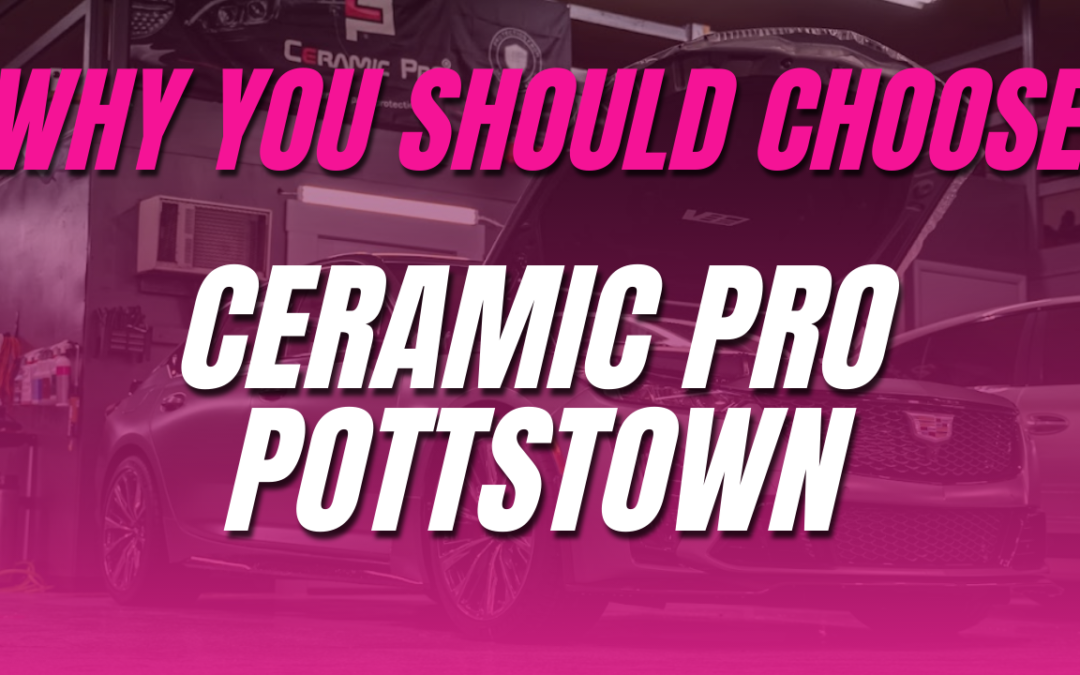 Why you should choose Ceramic Pro Pottstown for your New Car PPF